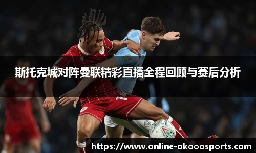 斯托克城对阵曼联精彩直播全程回顾与赛后分析